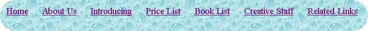 Rounded Rectangle: Home      About Us      Introducing      Price List      Book List      Creative Staff      Related Links