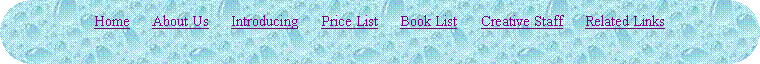 Rounded Rectangle: Home      About Us      Introducing      Price List      Book List      Creative Staff      Related Links